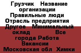 Грузчик › Название организации ­ Правильные люди › Отрасль предприятия ­ Другое › Минимальный оклад ­ 25 000 - Все города Работа » Вакансии   . Московская обл.,Химки г.